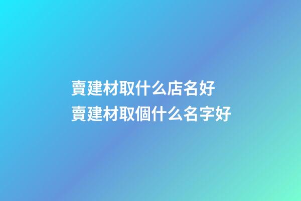 賣建材取什么店名好 賣建材取個什么名字好-第1張-店鋪起名-玄機派